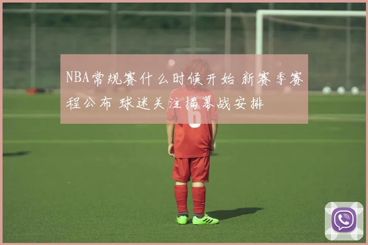 NBA常规赛什么时候开始 新赛季赛程公布 球迷关注揭幕战安排