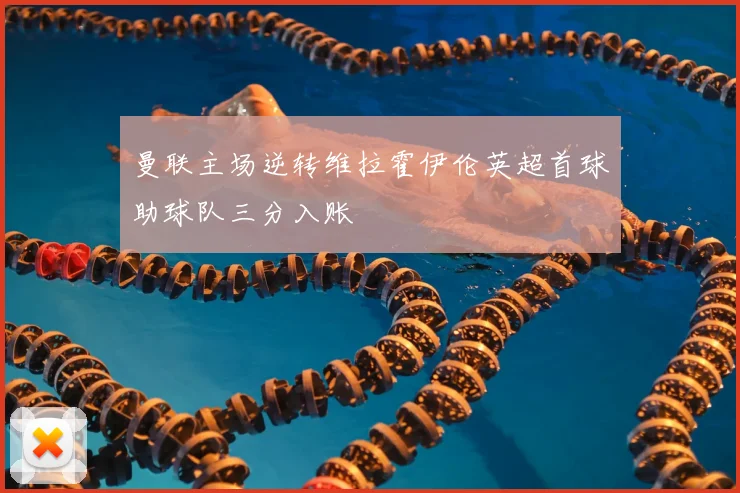 曼联主场逆转维拉霍伊伦英超首球助球队三分入账