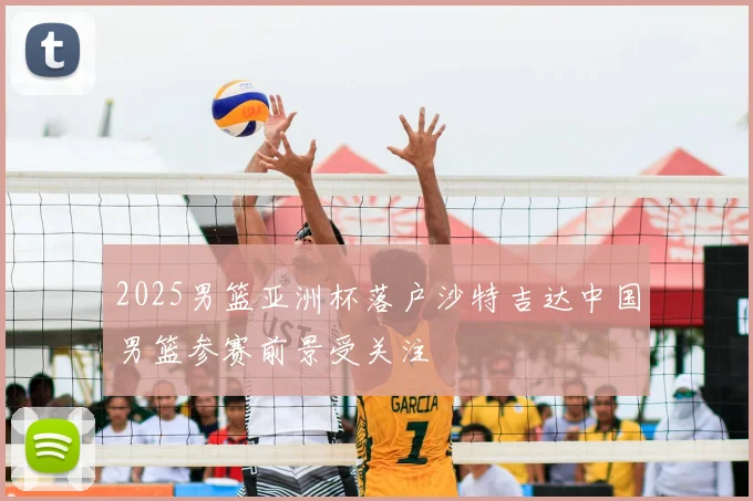 2025男篮亚洲杯落户沙特吉达中国男篮参赛前景受关注