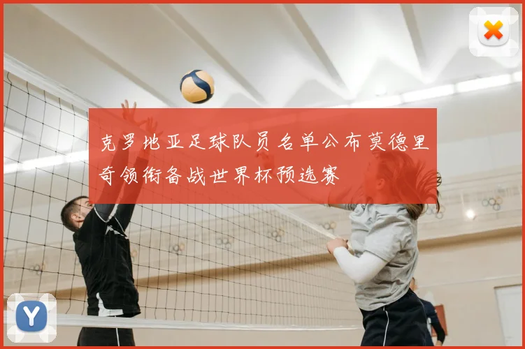 克罗地亚足球队员名单公布莫德里奇领衔备战世界杯预选赛