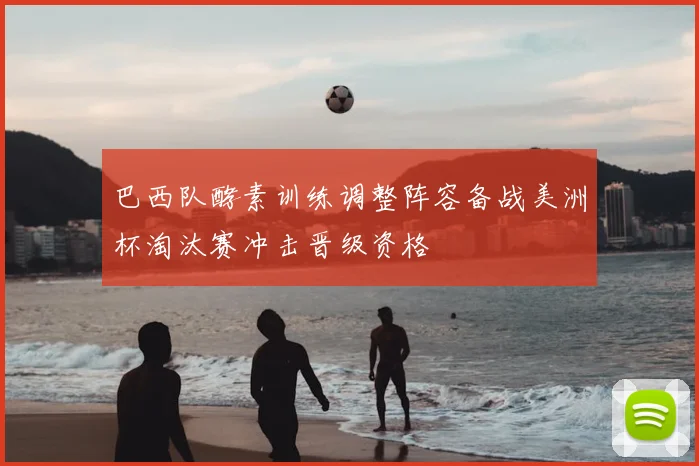 巴西队酵素训练调整阵容备战美洲杯淘汰赛冲击晋级资格