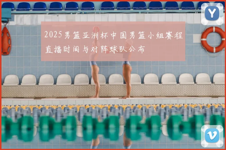 2025男篮亚洲杯中国男篮小组赛程直播时间与对阵球队公布