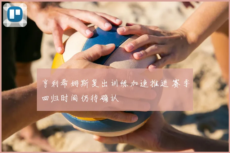 亨利希姆斯复出训练加速推进 赛季回归时间仍待确认