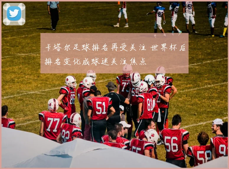 卡塔尔足球排名再受关注 世界杯后排名变化成球迷关注焦点