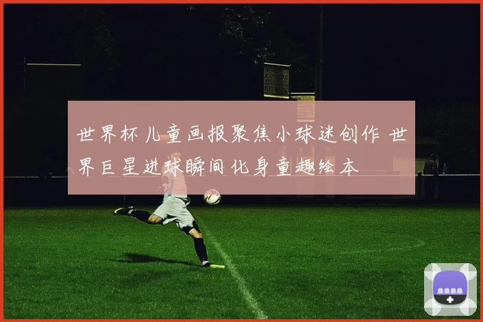 世界杯儿童画报聚焦小球迷创作 世界巨星进球瞬间化身童趣绘本