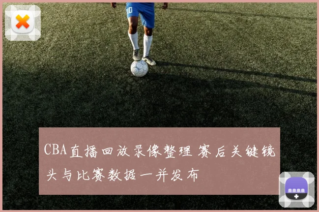 CBA直播回放录像整理 赛后关键镜头与比赛数据一并发布