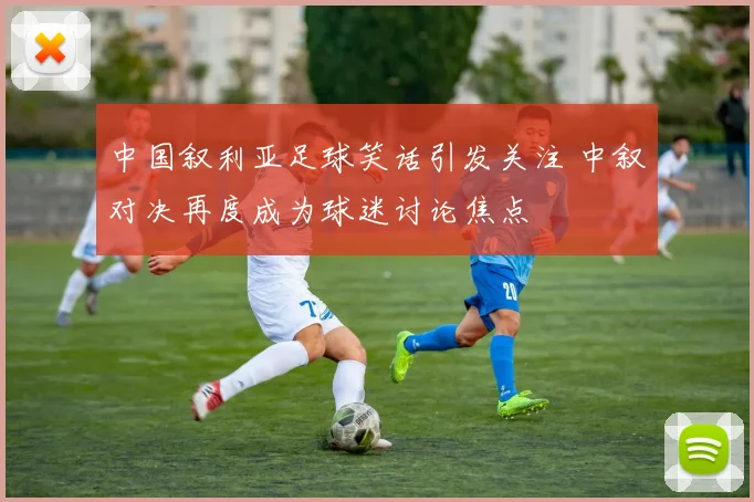 中国叙利亚足球笑话引发关注 中叙对决再度成为球迷讨论焦点