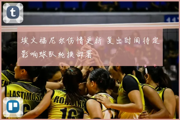 埃文福尼尔伤情更新 复出时间待定影响球队轮换部署