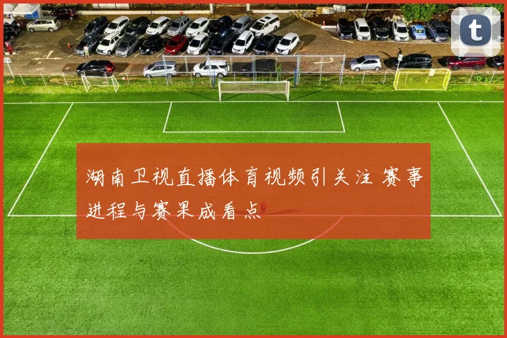 湖南卫视直播体育视频引关注 赛事进程与赛果成看点