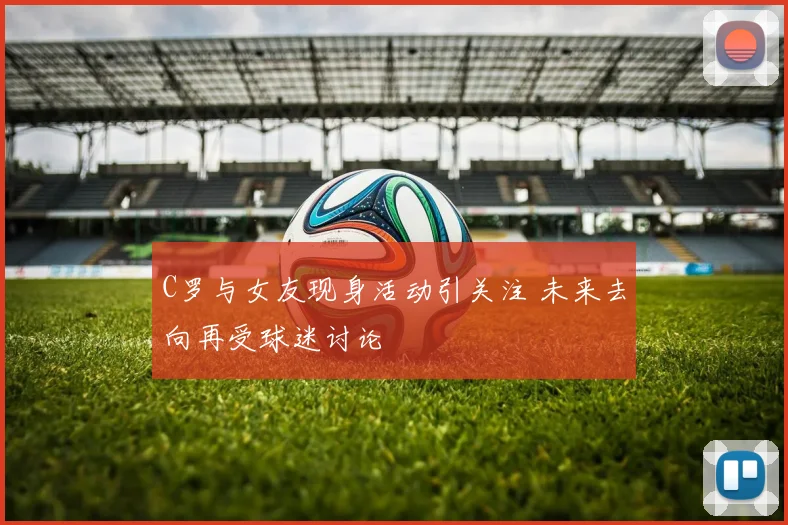 C罗与女友现身活动引关注 未来去向再受球迷讨论