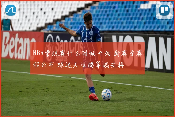 NBA常规赛什么时候开始 新赛季赛程公布 球迷关注揭幕战安排