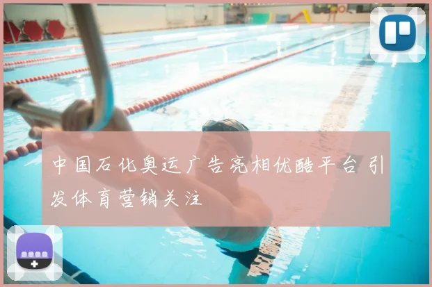 中国石化奥运广告亮相优酷平台 引发体育营销关注
