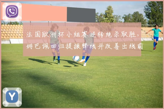 法国欧洲杯小组赛逆转绝杀取胜,姆巴佩回归提振锋线并改善出线前景