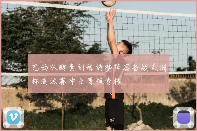 巴西队酵素训练调整阵容备战美洲杯淘汰赛冲击晋级资格