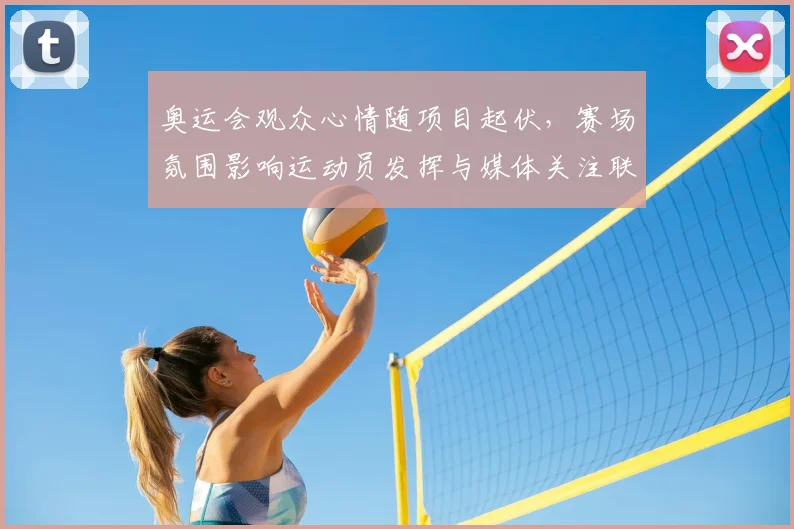 奥运会观众心情随项目起伏,赛场氛围影响运动员发挥与媒体关注联动