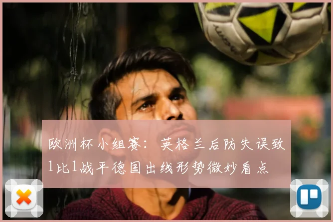 欧洲杯小组赛：英格兰后防失误致1比1战平德国出线形势微妙看点