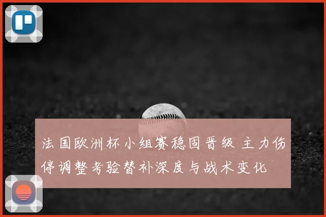 法国欧洲杯小组赛稳固晋级 主力伤停调整考验替补深度与战术变化