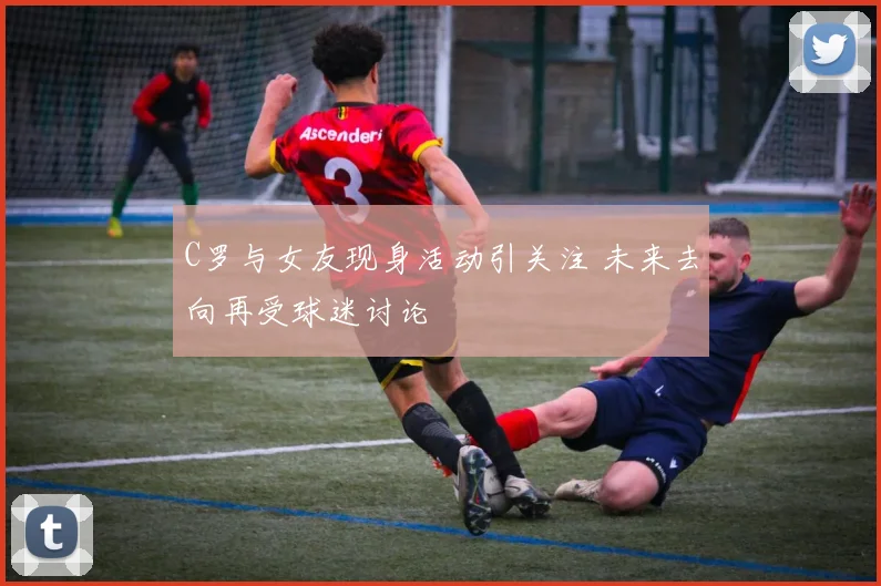 C罗与女友现身活动引关注 未来去向再受球迷讨论