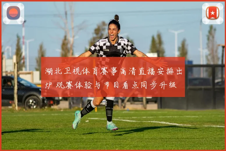 湖北卫视体育赛事高清直播安排出炉 观赛体验与节目看点同步升级