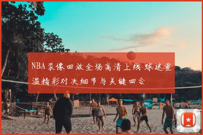 NBA录像回放全场高清上线 球迷重温精彩对决细节与关键回合