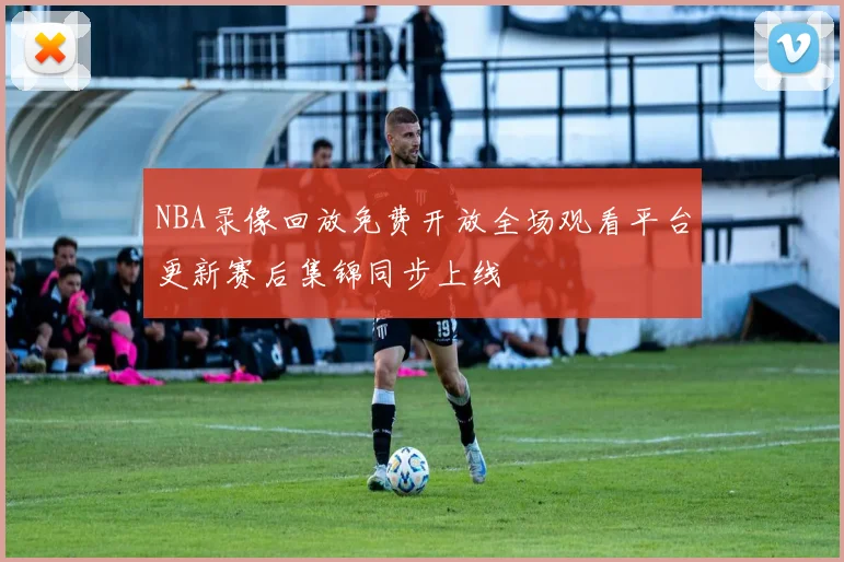 NBA录像回放免费开放全场观看平台更新赛后集锦同步上线