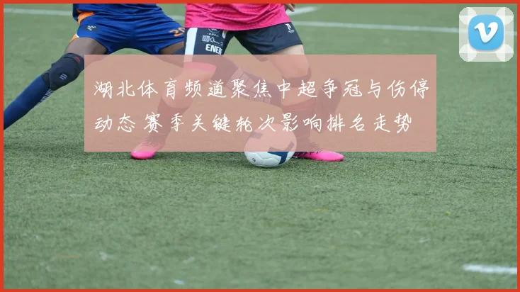 湖北体育频道聚焦中超争冠与伤停动态 赛季关键轮次影响排名走势