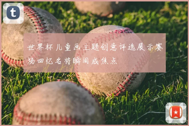 世界杯儿童画主题创意评选展示赛场回忆名将瞬间成焦点