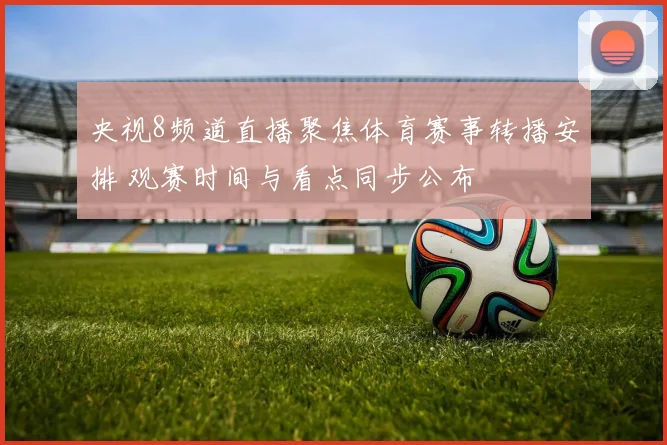 央视8频道直播聚焦体育赛事转播安排 观赛时间与看点同步公布