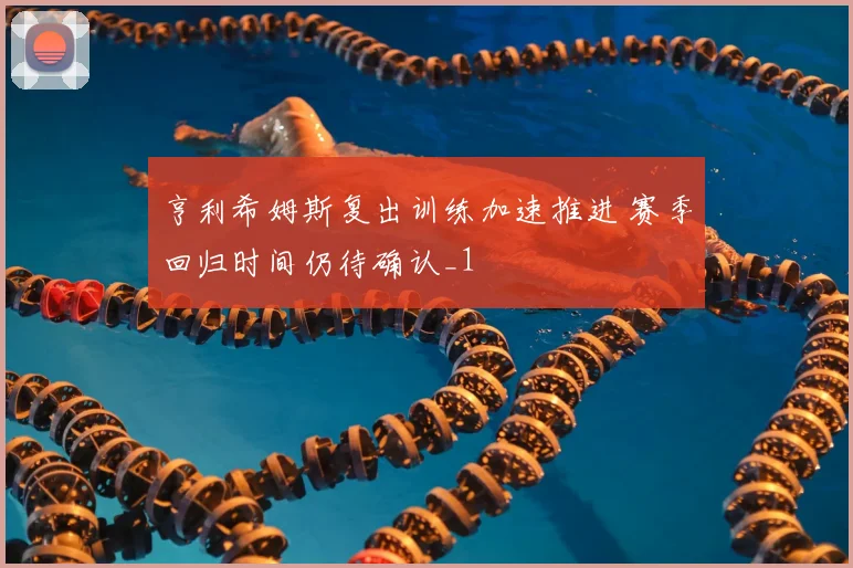 亨利希姆斯复出训练加速推进 赛季回归时间仍待确认_1
