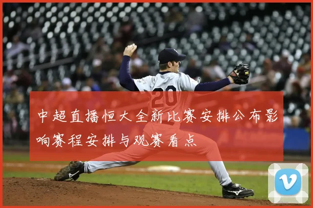 中超直播恒大全新比赛安排公布影响赛程安排与观赛看点