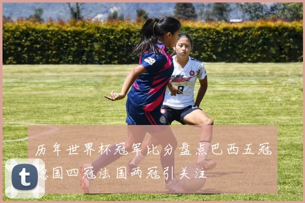 历年世界杯冠军比分盘点巴西五冠德国四冠法国两冠引关注