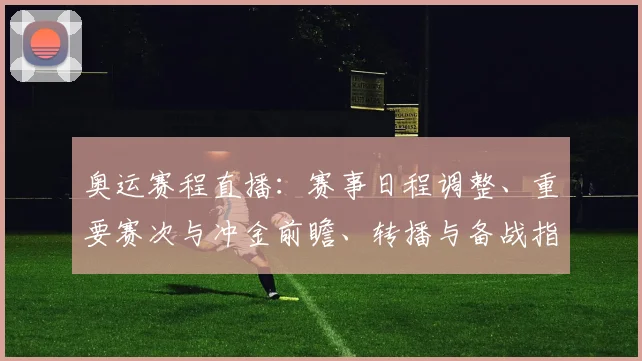 奥运赛程直播:赛事日程调整、重要赛次与冲金前瞻、转播与备战指南