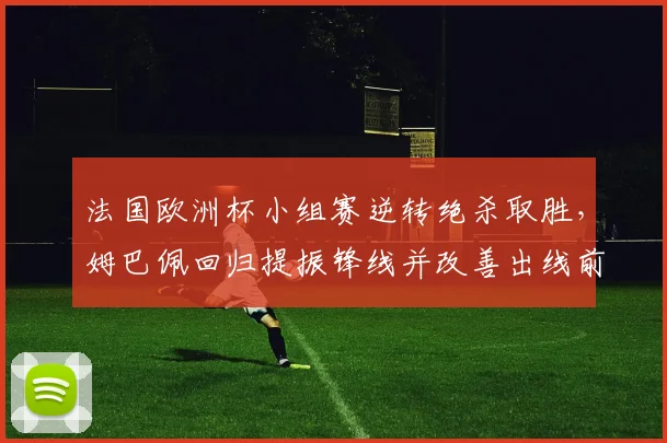 法国欧洲杯小组赛逆转绝杀取胜，姆巴佩回归提振锋线并改善出线前景
