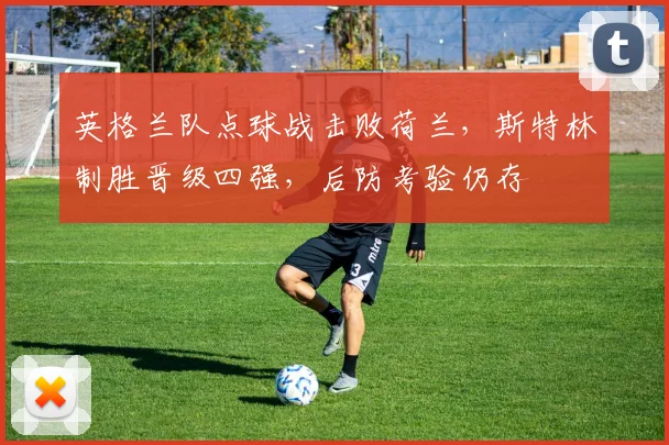 英格兰队点球战击败荷兰，斯特林制胜晋级四强，后防考验仍存