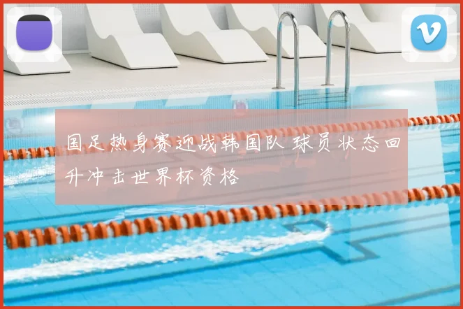 国足热身赛迎战韩国队 球员状态回升冲击世界杯资格