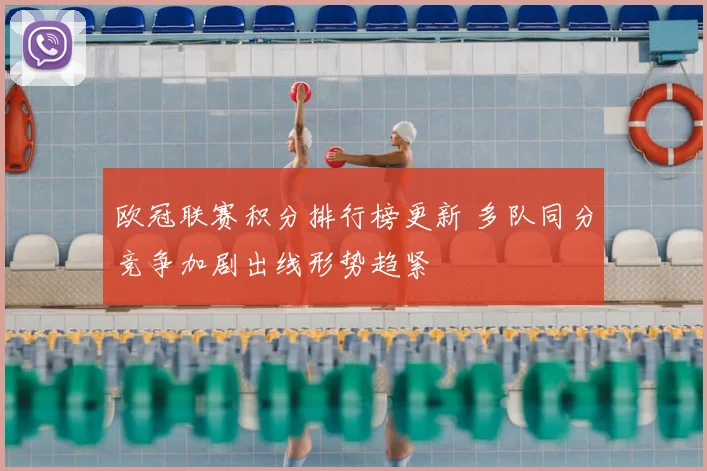 欧冠联赛积分排行榜更新 多队同分竞争加剧出线形势趋紧