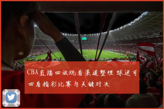 CBA直播回放观看渠道整理 球迷可回看精彩比赛与关键对决