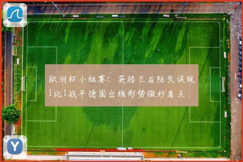 欧洲杯小组赛:英格兰后防失误致1比1战平德国出线形势微妙看点