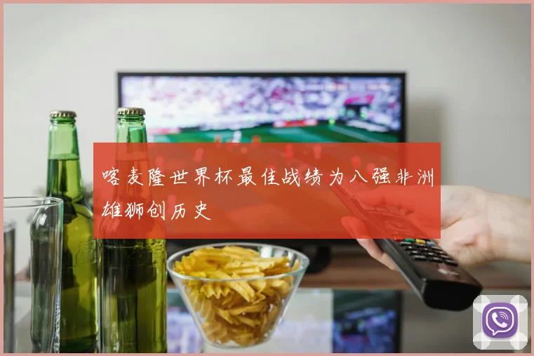 喀麦隆世界杯最佳战绩为八强非洲雄狮创历史