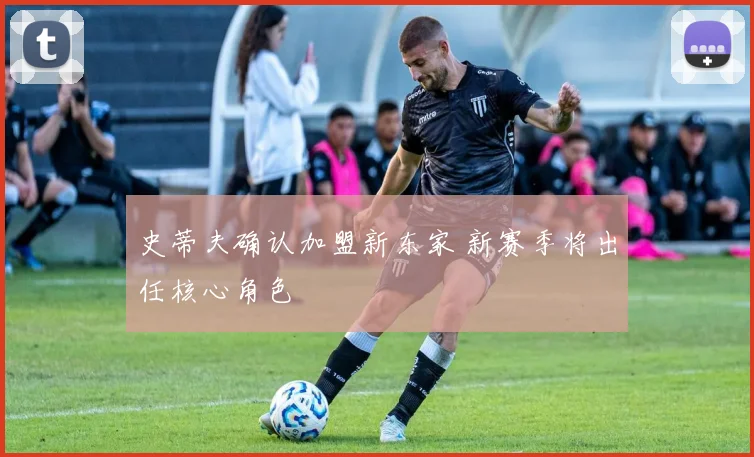 史蒂夫确认加盟新东家 新赛季将出任核心角色