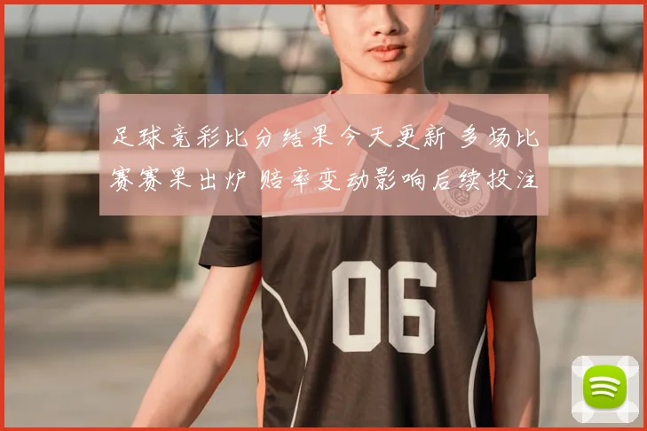 足球竞彩比分结果今天更新 多场比赛赛果出炉 赔率变动影响后续投注参考