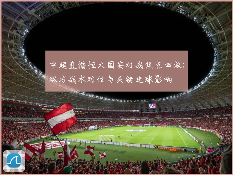 中超直播恒大国安对战焦点回放：双方战术对位与关键进球影响