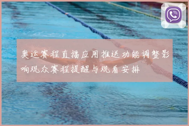 奥运赛程直播应用推送功能调整影响观众赛程提醒与观看安排