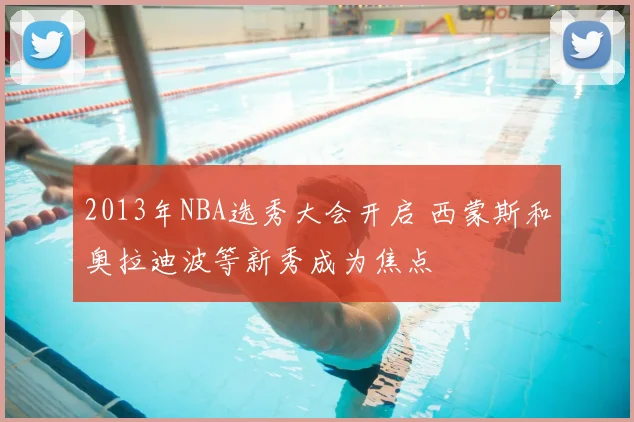 2013年NBA选秀大会开启 西蒙斯和奥拉迪波等新秀成为焦点