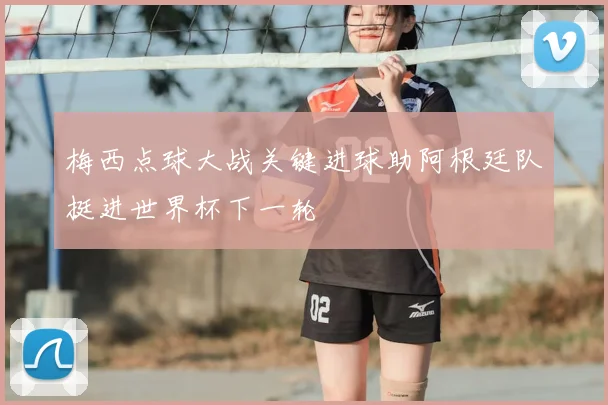 梅西点球大战关键进球助阿根廷队挺进世界杯下一轮