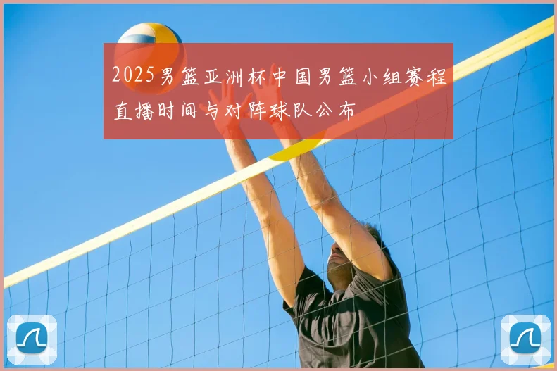 2025男篮亚洲杯中国男篮小组赛程直播时间与对阵球队公布