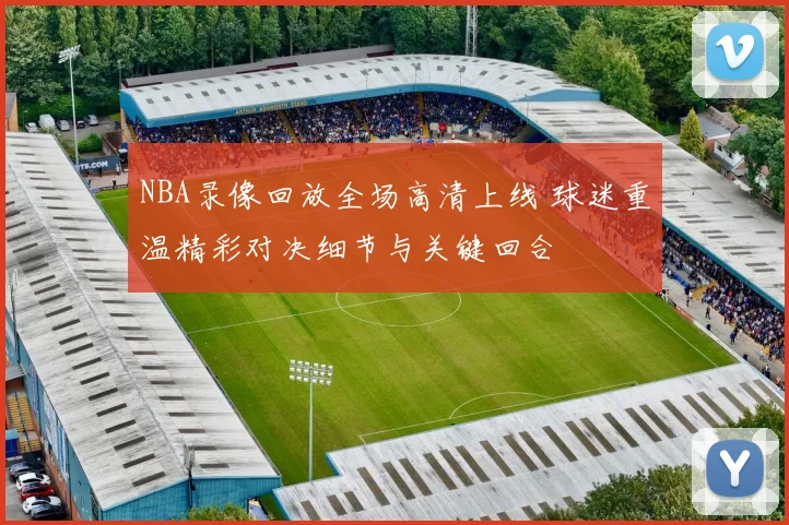 NBA录像回放全场高清上线 球迷重温精彩对决细节与关键回合