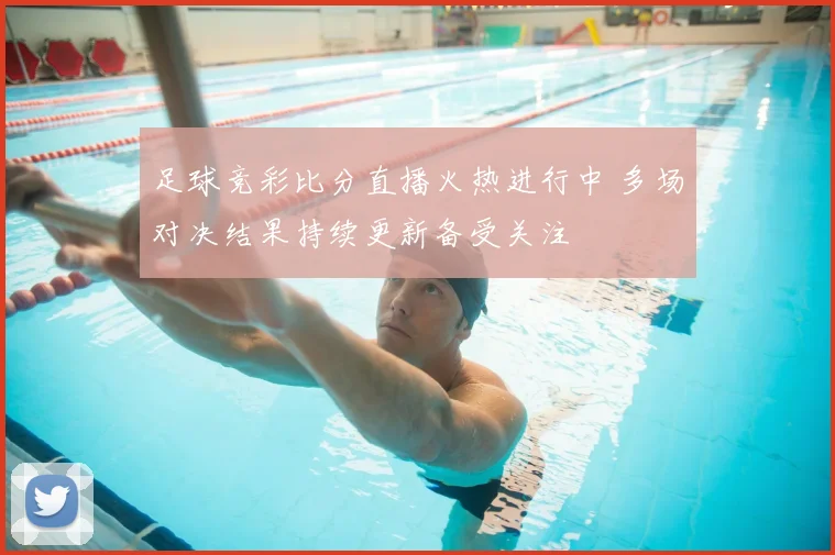 足球竞彩比分直播火热进行中 多场对决结果持续更新备受关注
