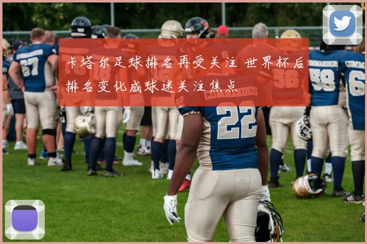 卡塔尔足球排名再受关注 世界杯后排名变化成球迷关注焦点