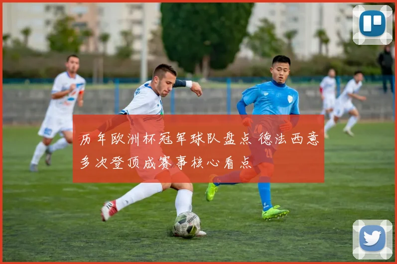 历年欧洲杯冠军球队盘点 德法西意多次登顶成赛事核心看点